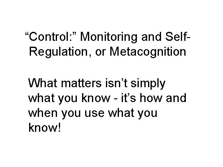 “Control: ” Monitoring and Self. Regulation, or Metacognition What matters isn’t simply what you