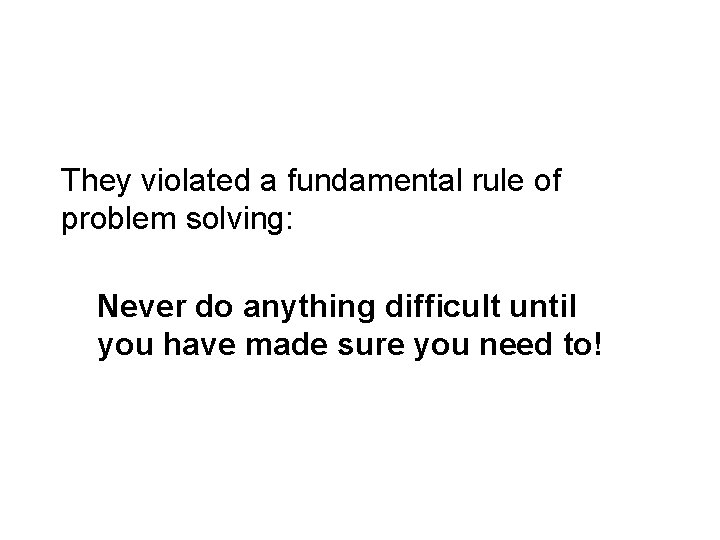 They violated a fundamental rule of problem solving: Never do anything difficult until you