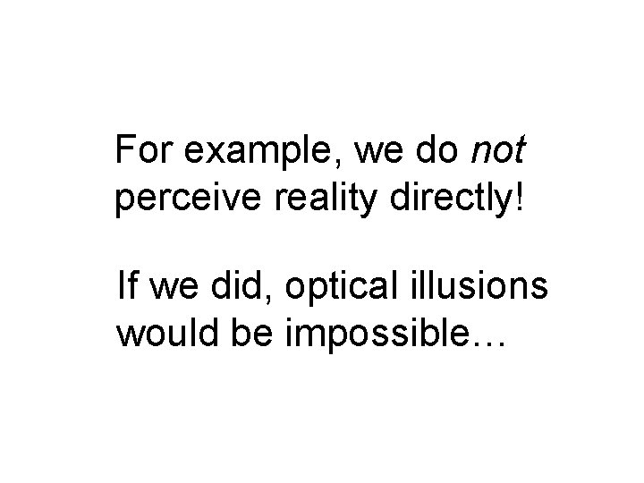 For example, we do not perceive reality directly! If we did, optical illusions would