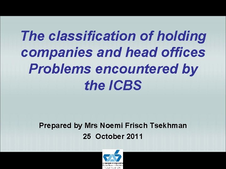 The classification of holding companies and head offices Problems encountered by the ICBS Prepared The classification of holding companies and head offices Problems encountered by the ICBS Prepared