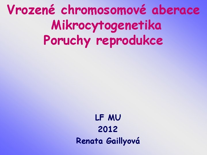 Vrozené chromosomové aberace Mikrocytogenetika Poruchy reprodukce LF MU 2012 Renata Gaillyová 