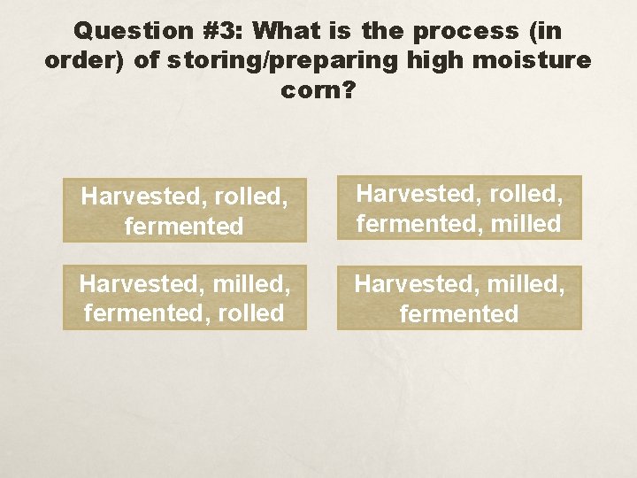 Question #3: What is the process (in order) of storing/preparing high moisture corn? Harvested,