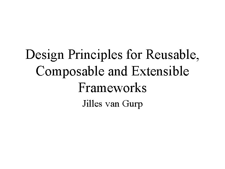 Design Principles for Reusable, Composable and Extensible Frameworks Jilles van Gurp 