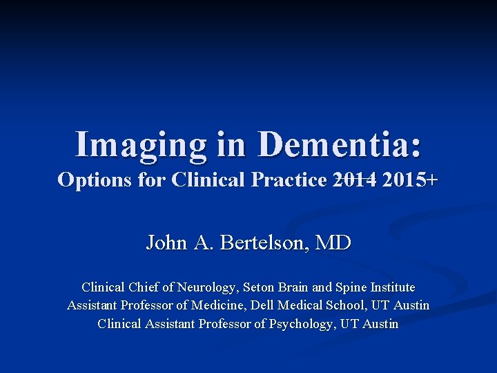 Imaging in Dementia: Options for Clinical Practice 2014 2015+ John A. Bertelson, MD Clinical