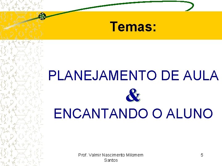 Temas: PLANEJAMENTO DE AULA & ENCANTANDO O ALUNO Prof. Valmir Nascimento Milomem Santos 5