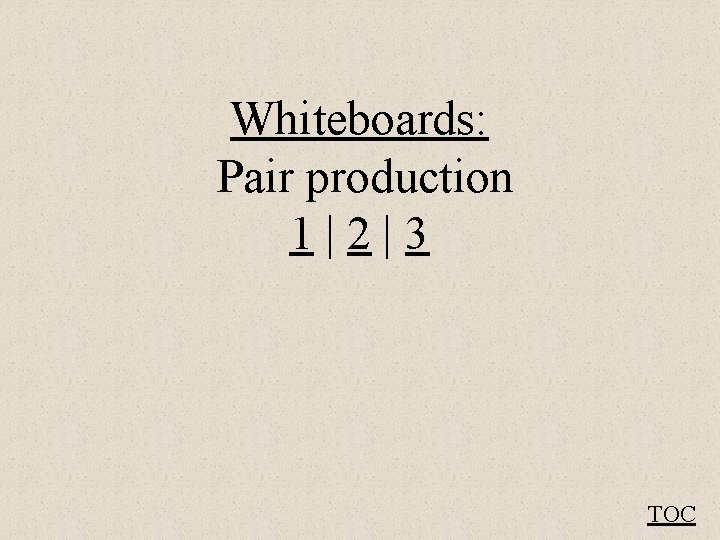 Whiteboards: Pair production 1|2|3 TOC 