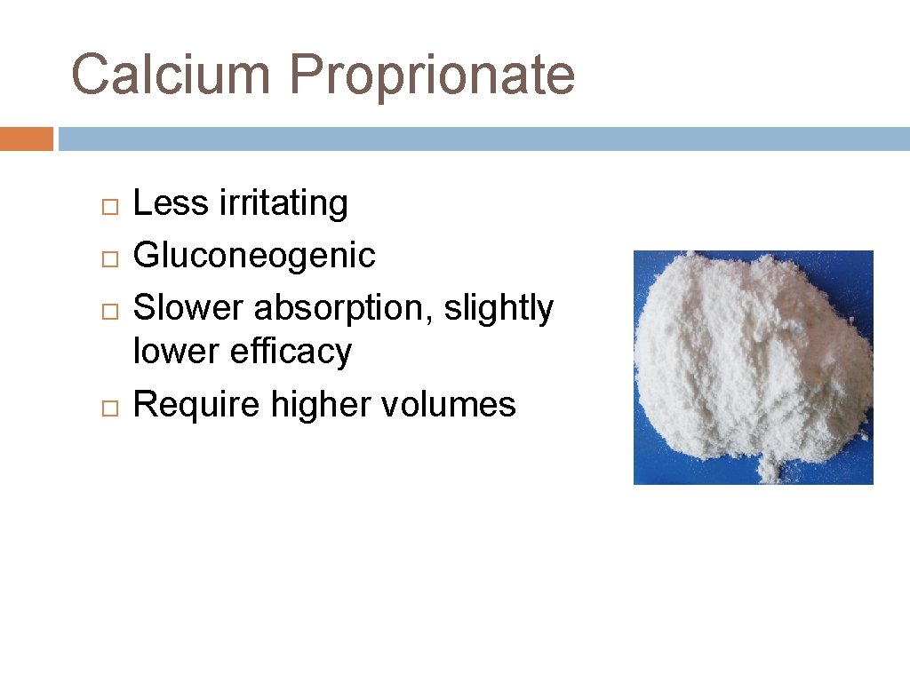 Calcium Proprionate Less irritating Gluconeogenic Slower absorption, slightly lower efficacy Require higher volumes 