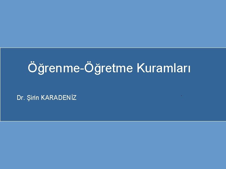 Öğrenme-Öğretme Kuramları Dr. Şirin KARADENİZ 