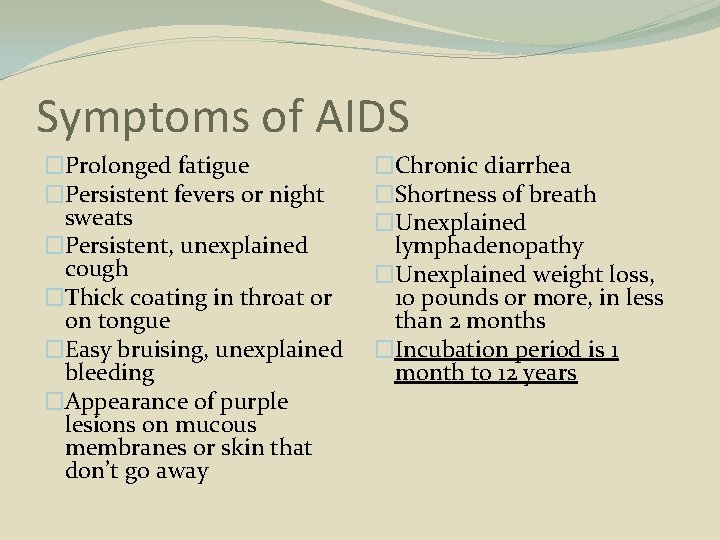 Symptoms of AIDS �Prolonged fatigue �Persistent fevers or night sweats �Persistent, unexplained cough �Thick