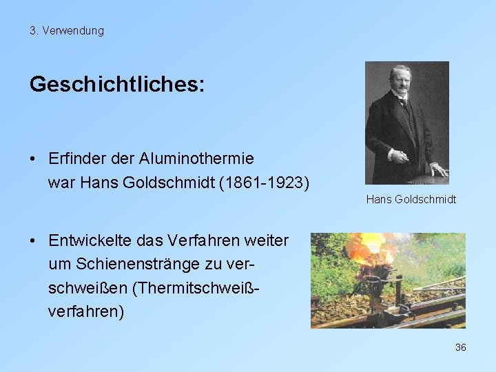 3. Verwendung Geschichtliches: • Erfinder Aluminothermie war Hans Goldschmidt (1861 -1923) Hans Goldschmidt •