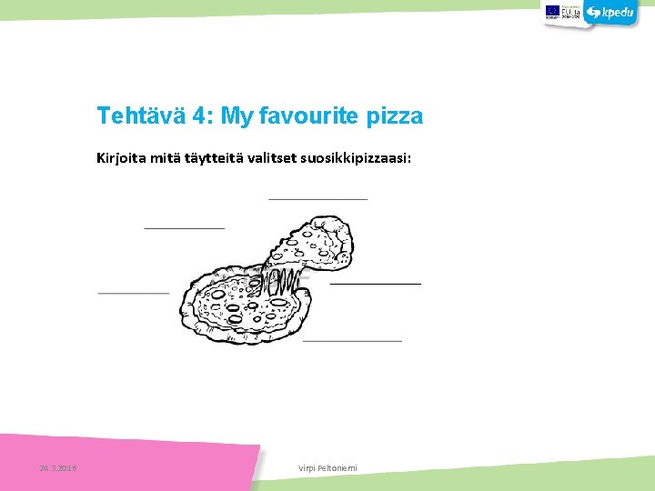 Tehtäviä Kirjoita mitä täytteitä valitset suosikkipizzaasi: 24. 3. 2016 Virpi Peltoniemi Tehtäviä Tehtävä 4: