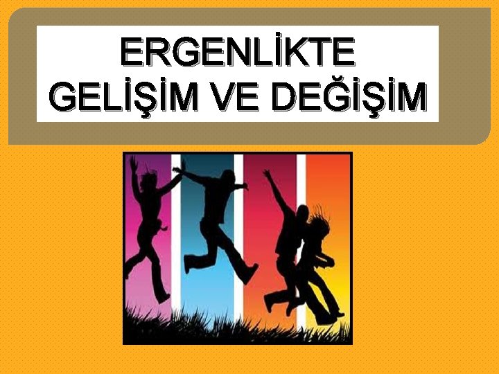 ERGENLİKTE GELİŞİM VE DEĞİŞİM 