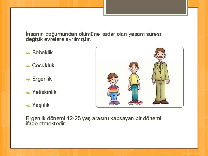 İnsanın doğumundan ölümüne kadar olan yaşam süresi değişik evrelere ayrılmıştır. Bebeklik Çocukluk Ergenlik Yetişkinlik