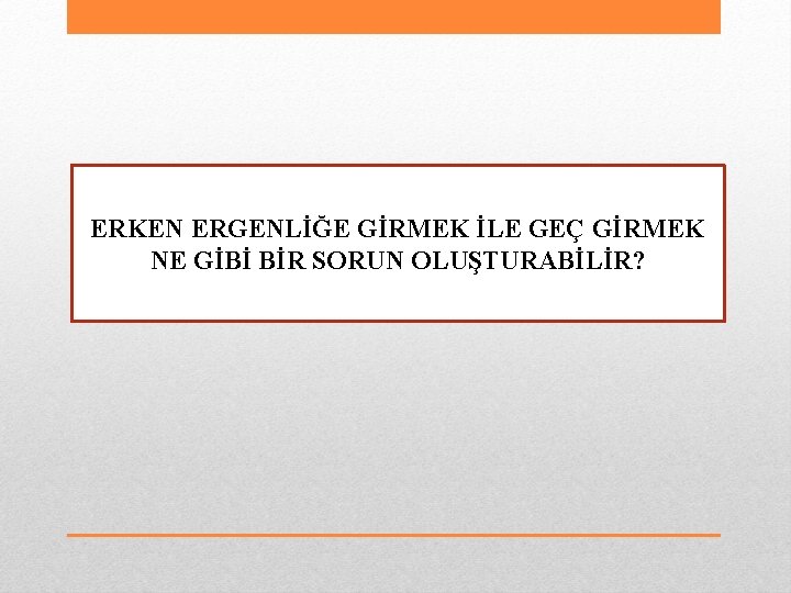 ERKEN ERGENLİĞE GİRMEK İLE GEÇ GİRMEK NE GİBİ BİR SORUN OLUŞTURABİLİR? 