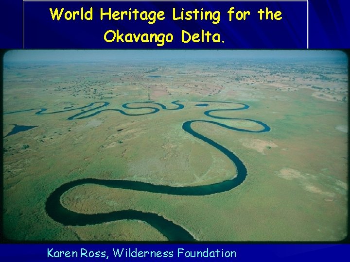 World Heritage Listing for the Okavango Delta. Karen Ross, Wilderness Foundation World Heritage Listing for the Okavango Delta. Karen Ross, Wilderness Foundation