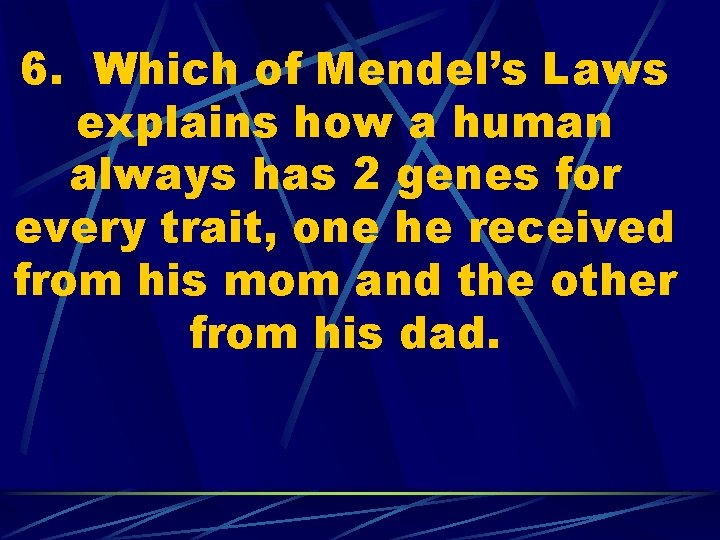 6. Which of Mendel’s Laws explains how a human always has 2 genes for