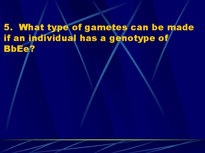5. What type of gametes can be made if an individual has a genotype