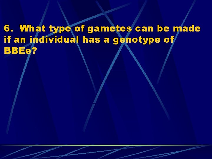 6. What type of gametes can be made if an individual has a genotype