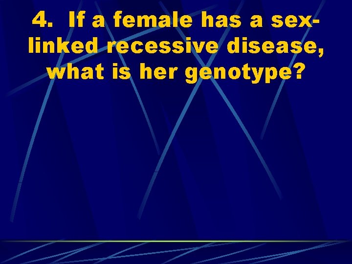 4. If a female has a sexlinked recessive disease, what is her genotype? 