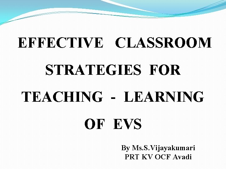 EFFECTIVE CLASSROOM STRATEGIES FOR TEACHING - LEARNING OF EVS By Ms. S. Vijayakumari PRT