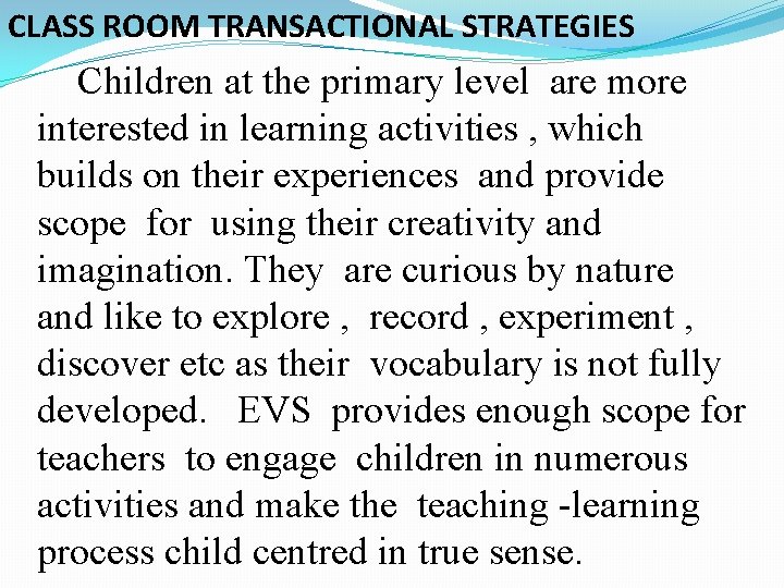 CLASS ROOM TRANSACTIONAL STRATEGIES Children at the primary level are more interested in learning