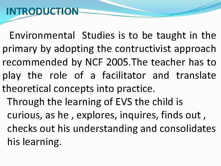 INTRODUCTION Environmental Studies is to be taught in the primary by adopting the contructivist