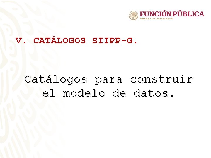 V. CATÁLOGOS SIIPP-G. Catálogos para construir el modelo de datos. V. CATÁLOGOS SIIPP-G. Catálogos para construir el modelo de datos.