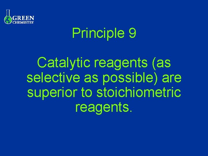 Principle 9 Catalytic reagents (as selective as possible) are superior to stoichiometric reagents. 