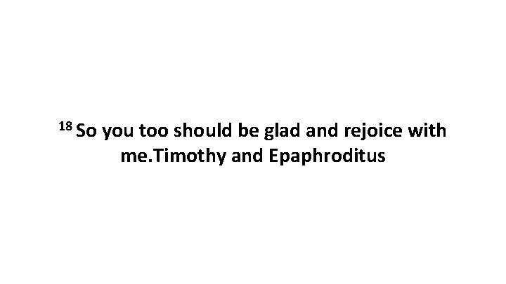 18 So you too should be glad and rejoice with me. Timothy and Epaphroditus