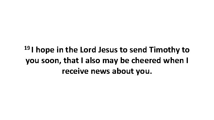 19 I hope in the Lord Jesus to send Timothy to you soon, that