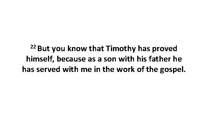 22 But you know that Timothy has proved himself, because as a son with