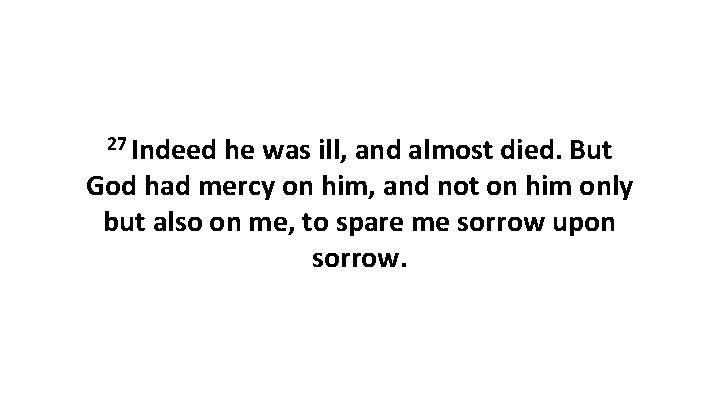 27 Indeed he was ill, and almost died. But God had mercy on him,