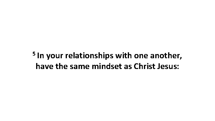 5 In your relationships with one another, have the same mindset as Christ Jesus: