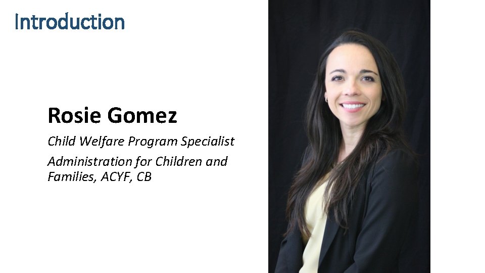 Introduction Rosie Gomez Child Welfare Program Specialist Administration for Children and Families, ACYF, CB