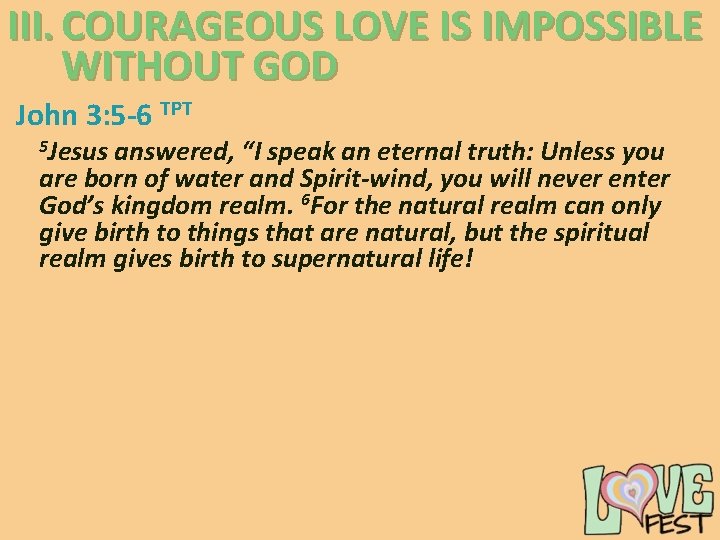 III. COURAGEOUS LOVE IS IMPOSSIBLE WITHOUT GOD John 3: 5 -6 TPT 5 Jesus