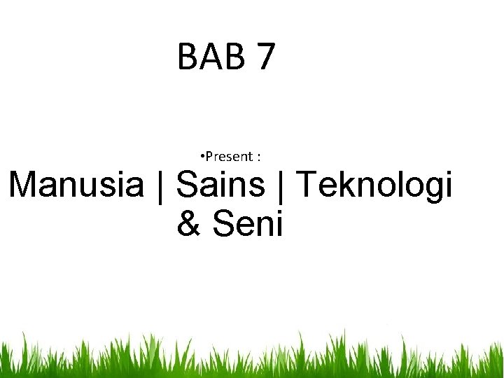 BAB 7 • Present : Manusia | Sains | Teknologi & Seni 