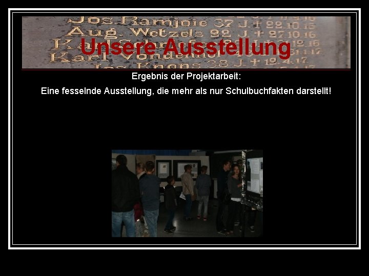 Unsere Ausstellung Ergebnis der Projektarbeit: Eine fesselnde Ausstellung, die mehr als nur Schulbuchfakten darstellt!