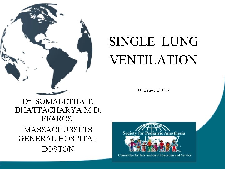 SINGLE LUNG VENTILATION Updated 5/2017 Dr. SOMALETHA T. BHATTACHARYA M. D. FFARCSI MASSACHUSSETS GENERAL SINGLE LUNG VENTILATION Updated 5/2017 Dr. SOMALETHA T. BHATTACHARYA M. D. FFARCSI MASSACHUSSETS GENERAL