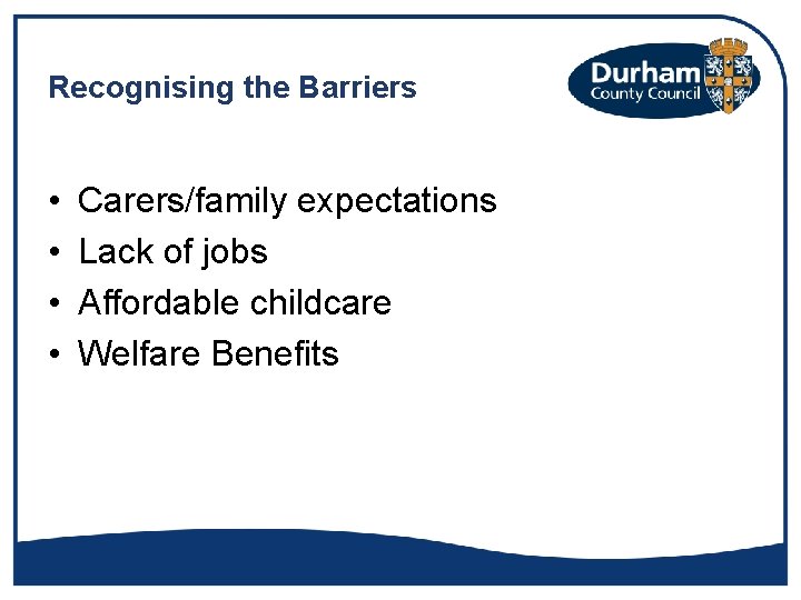 Recognising the Barriers • • Carers/family expectations Lack of jobs Affordable childcare Welfare Benefits