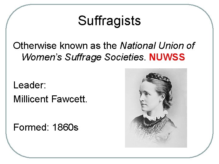 Suffragists Otherwise known as the National Union of Women’s Suffrage Societies. NUWSS Leader: Millicent