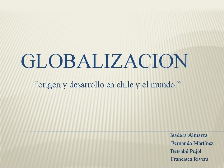 GLOBALIZACION “origen y desarrollo en chile y el mundo. ” Isadora Almarza Fernanda Martínez