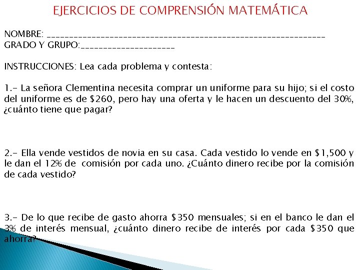 EJERCICIOS DE COMPRENSIÓN MATEMÁTICA NOMBRE: _______________________________ GRADO Y GRUPO: ___________ INSTRUCCIONES: Lea cada problema