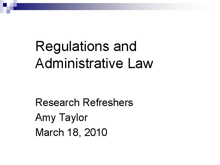 Regulations and Administrative Law Research Refreshers Amy Taylor March 18, 2010 