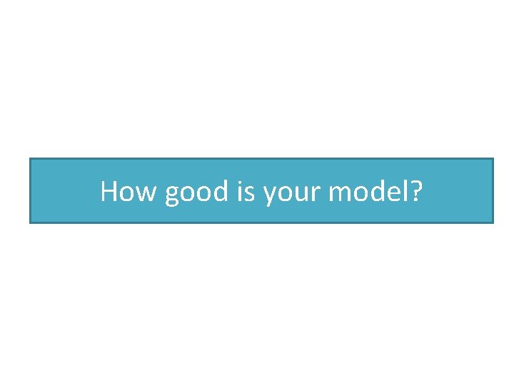 How good is your model? 