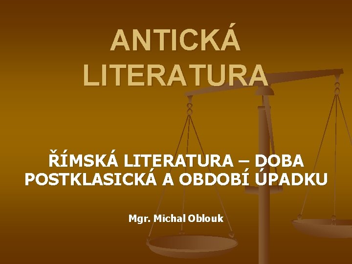 ANTICKÁ LITERATURA ŘÍMSKÁ LITERATURA – DOBA POSTKLASICKÁ A OBDOBÍ ÚPADKU Mgr. Michal Oblouk 