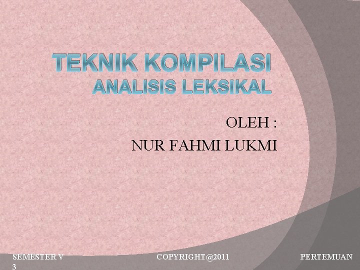 TEKNIK KOMPILASI ANALISIS LEKSIKAL OLEH : NUR FAHMI LUKMI SEMESTER V 3 COPYRIGHT@2011 PERTEMUAN