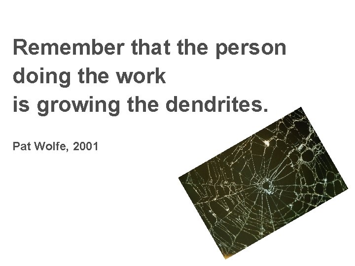  Remember that the person doing the work is growing the dendrites. Pat Wolfe,