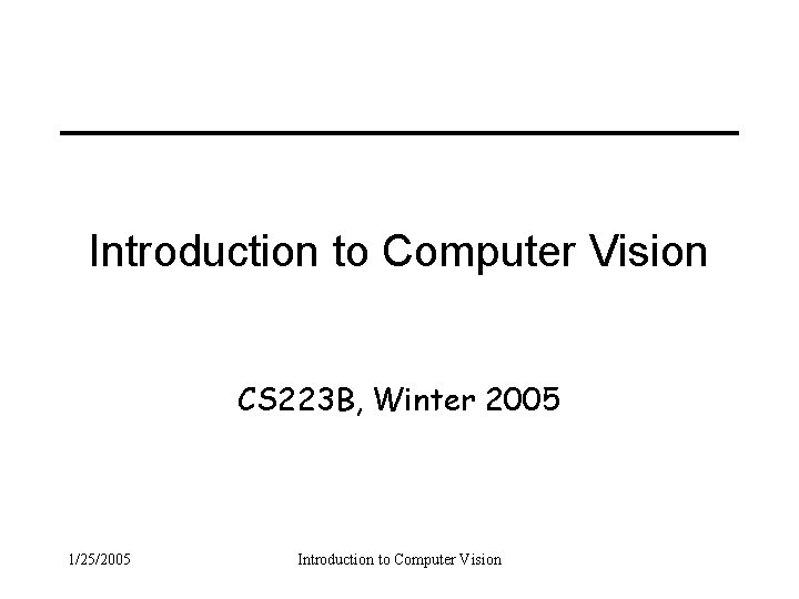 Introduction to Computer Vision CS 223 B, Winter 2005 1/25/2005 Introduction to Computer Vision