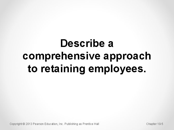 Describe a comprehensive approach to retaining employees. Copyright © 2013 Pearson Education, Inc. Publishing