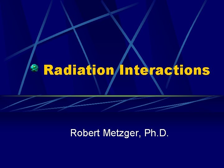 Radiation Interactions Robert Metzger, Ph. D. 